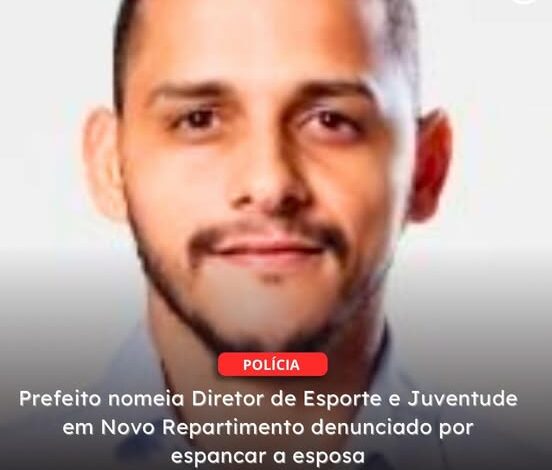  NOVO REPARTIMENTO | Prefeito nomeia Diretor de Esporte e Juventude em Novo Repartimento denunciado por espancar a esposa
